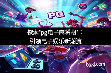 探索“pg电子麻将胡”：引领电子娱乐新潮流